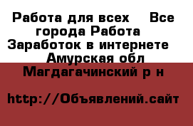 Работа для всех! - Все города Работа » Заработок в интернете   . Амурская обл.,Магдагачинский р-н